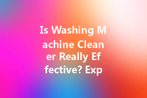 Is Washing Machine Cleaner Really Effective? Exploring the Truth Behind This Household Essential