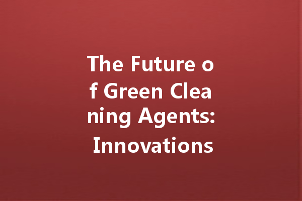 The Future of Green Cleaning Agents: Innovations Shaping the Industry