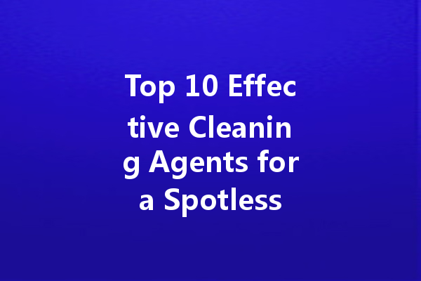 Top 10 Effective Cleaning Agents for a Spotless Home