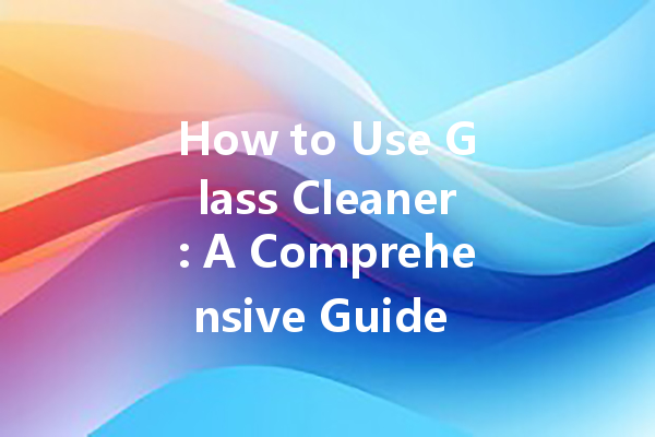 How to Use Glass Cleaner: A Comprehensive Guide for Streak-Free Shine