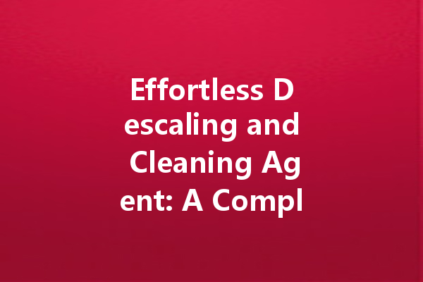 Effortless Descaling and Cleaning Agent: A Complete Guide to Sparkling Clean Surfaces