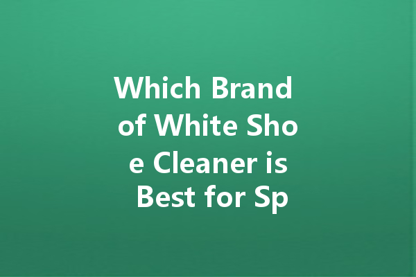 Which Brand of White Shoe Cleaner is Best for Spotless Sneakers?