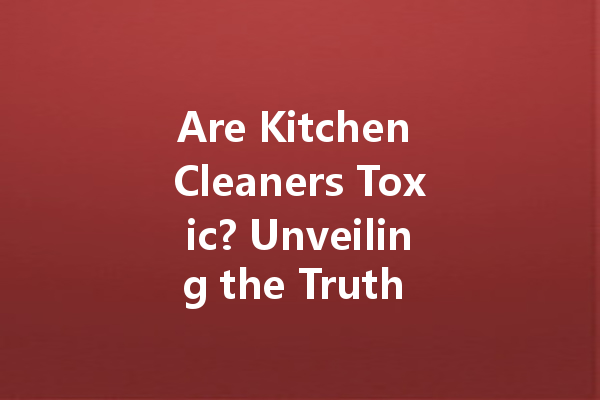 Are Kitchen Cleaners Toxic? Unveiling the Truth About Foam Cleaners and Their Safety