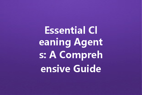 Essential Cleaning Agents: A Comprehensive Guide to Effective Home and Industrial Cleaners