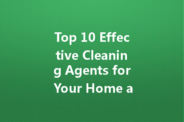 Top 10 Effective Cleaning Agents for Your Home and Car