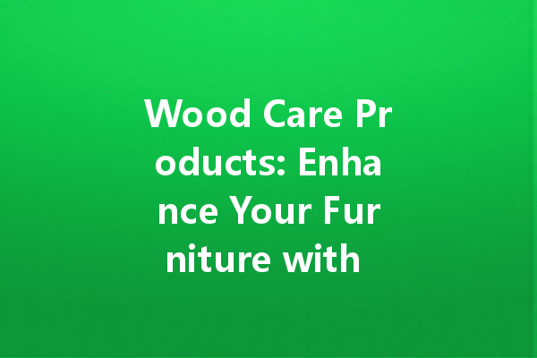 Wood Care Products: Enhance Your Furniture with Orange Oil Wax