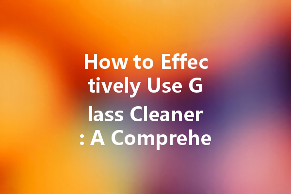 How to Effectively Use Glass Cleaner: A Comprehensive Guide