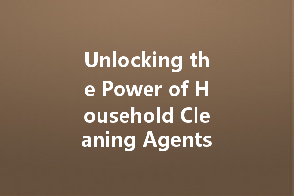 Unlocking the Power of Household Cleaning Agents: Understanding Ingredients and Safety