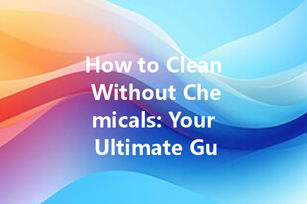 How to Clean Without Chemicals: Your Ultimate Guide to Eco-Friendly Cleaners