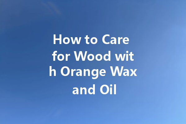 How to Care for Wood with Orange Wax and Oil