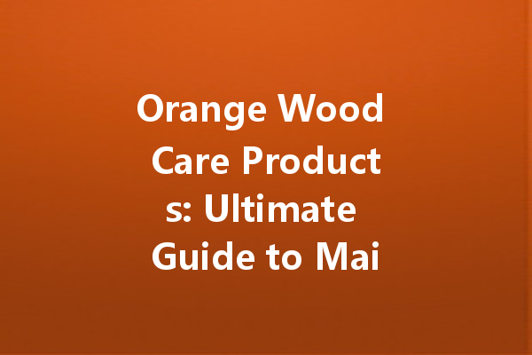 Orange Wood Care Products: Ultimate Guide to Maintenance and Cleaning