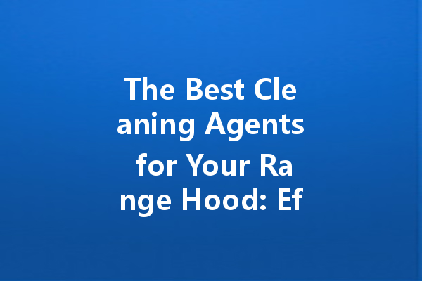 The Best Cleaning Agents for Your Range Hood: Effective Solutions for Grease and Grime