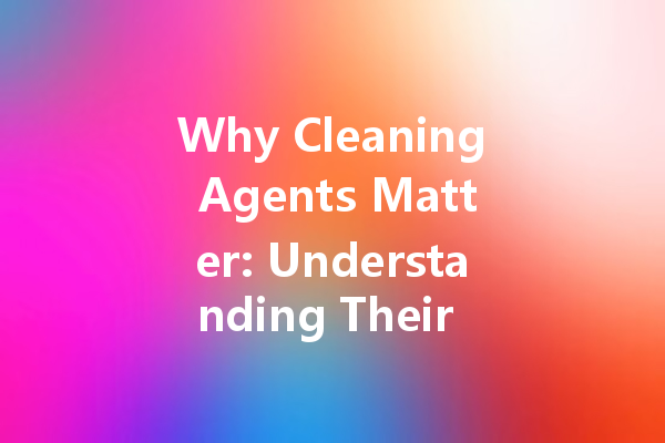 Why Cleaning Agents Matter: Understanding Their Role in Hygiene and Health