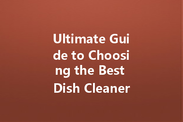 Ultimate Guide to Choosing the Best Dish Cleaner for Your Home