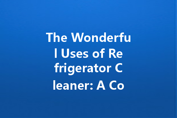 The Wonderful Uses of Refrigerator Cleaner: A Comprehensive Guide to Keeping Your Fridge Sparkling Clean
