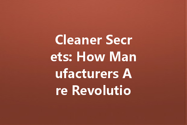 Cleaner Secrets: How Manufacturers Are Revolutionizing the Industry