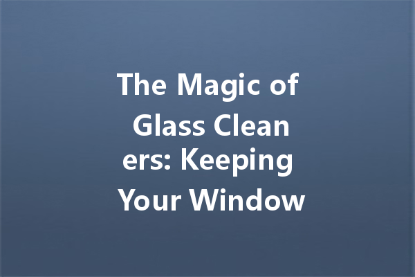The Magic of Glass Cleaners: Keeping Your Windows Sparkling and Streak-Free