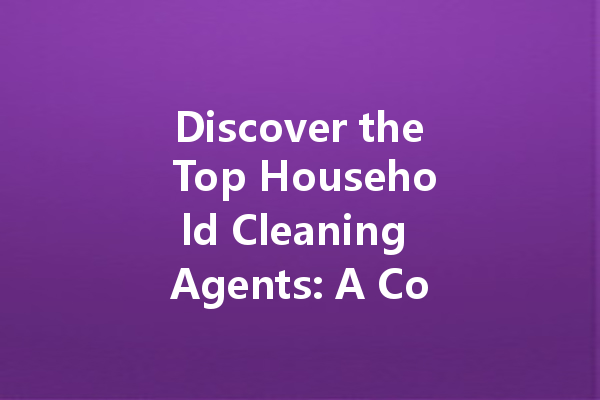 Discover the Top Household Cleaning Agents: A Comprehensive Guide to Non-Toxic Solutions and Effective Cleaners