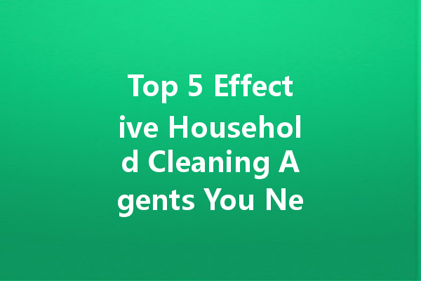 Top 5 Effective Household Cleaning Agents You Need in Your Life