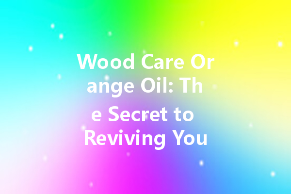 Wood Care Orange Oil: The Secret to Reviving Your Furniture Naturally