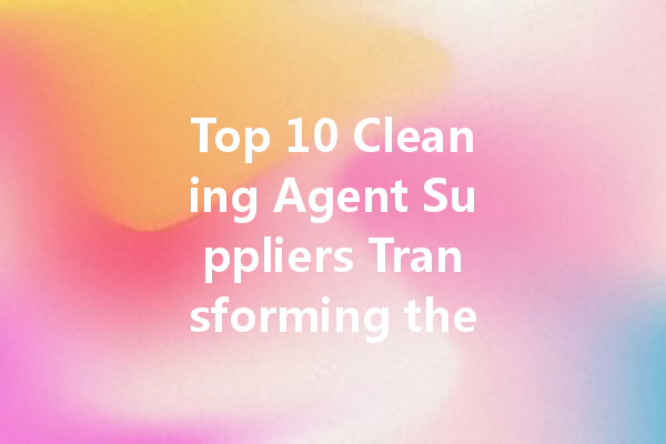 Top 10 Cleaning Agent Suppliers Transforming the Industry