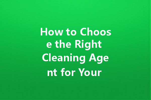 How to Choose the Right Cleaning Agent for Your Home or Business