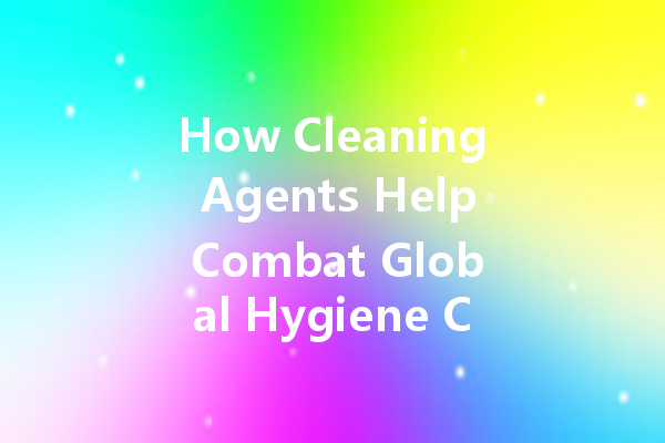 How Cleaning Agents Help Combat Global Hygiene Challenges