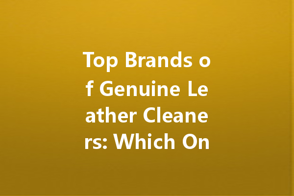 Top Brands of Genuine Leather Cleaners: Which One is Best for You?