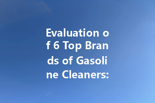 Evaluation of 6 Top Brands of Gasoline Cleaners: Which is Right for You?