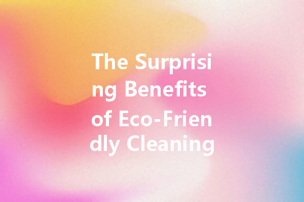 The Surprising Benefits of Eco-Friendly Cleaning Agents for Your Home
