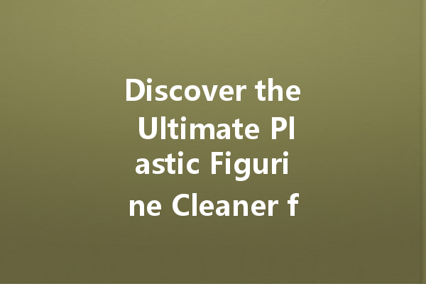 Discover the Ultimate Plastic Figurine Cleaner for a Sparkling Shine!