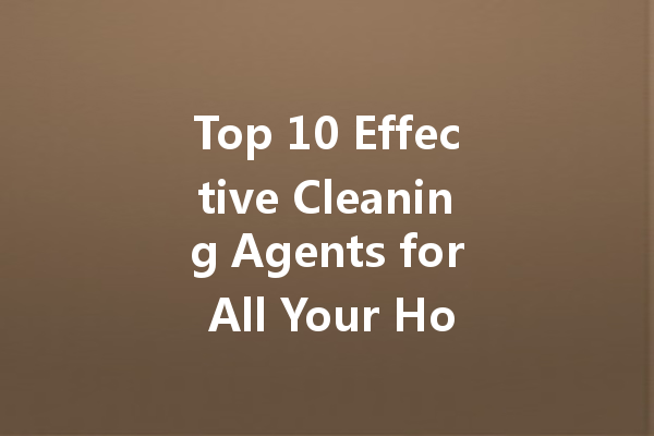 Top 10 Effective Cleaning Agents for All Your Household Needs