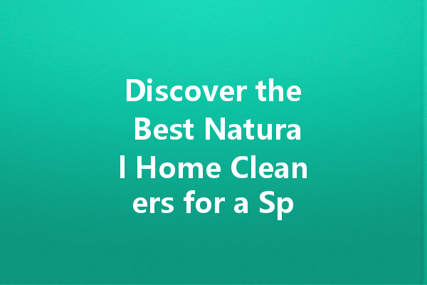 Discover the Best Natural Home Cleaners for a Sparkling Clean and Safe Environment
