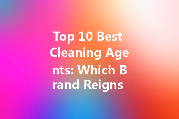 Top 10 Best Cleaning Agents: Which Brand Reigns Supreme?