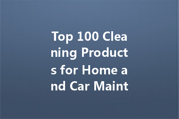 Top 100 Cleaning Products for Home and Car Maintenance