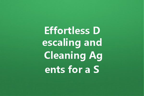 Effortless Descaling and Cleaning Agents for a Spotless Home