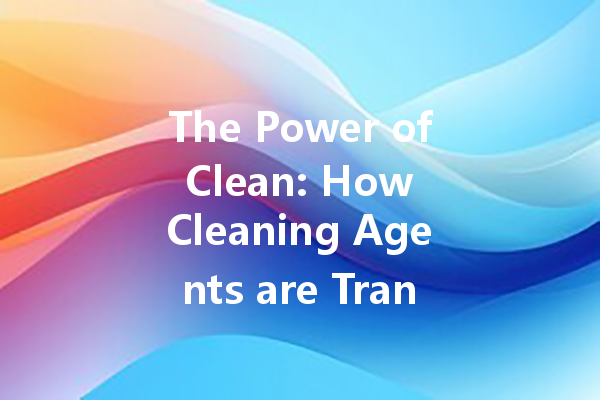 The Power of Clean: How Cleaning Agents are Transforming Household Hygiene