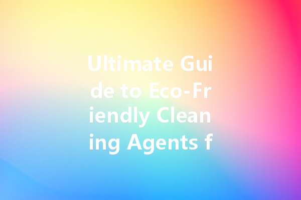 Ultimate Guide to Eco-Friendly Cleaning Agents for Every Home