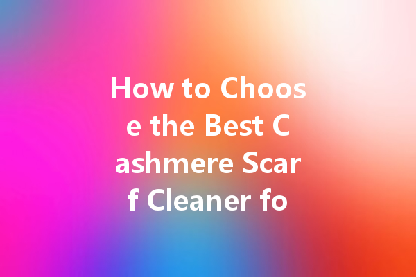 How to Choose the Best Cashmere Scarf Cleaner for Your Delicate Fabrics