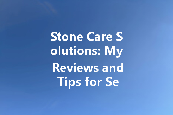 Stone Care Solutions: My Reviews and Tips for Sealing and Waxing