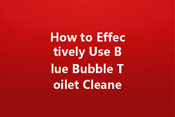 How to Effectively Use Blue Bubble Toilet Cleaner: A Step-by-Step Guide