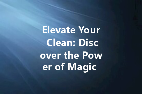 Elevate Your Clean: Discover the Power of Magic Cleaning Agents and Solutions
