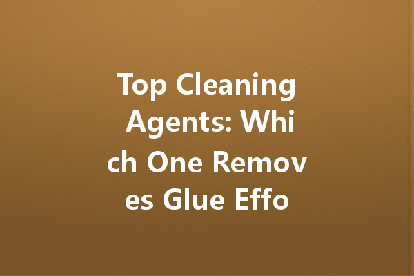 Top Cleaning Agents: Which One Removes Glue Effortlessly?