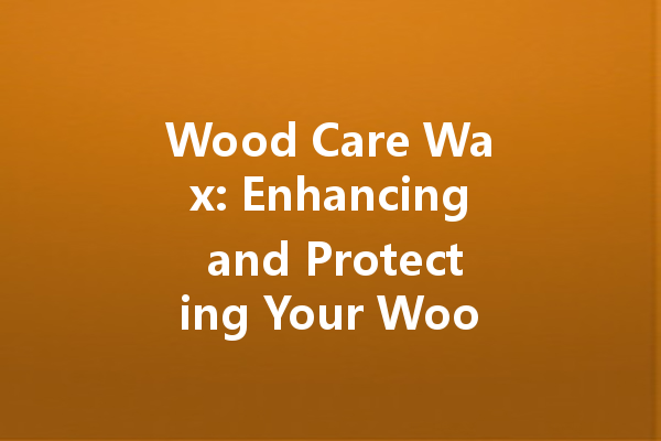 Wood Care Wax: Enhancing and Protecting Your Wooden Surfaces