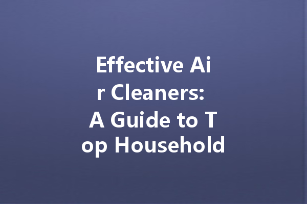 Effective Air Cleaners: A Guide to Top Household and Car Cleaning Agents