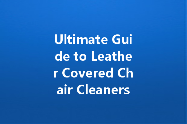 Ultimate Guide to Leather Covered Chair Cleaners: Deodorizing and Maintaining Your Furniture