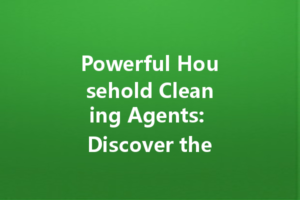 Powerful Household Cleaning Agents: Discover the Best Solutions for Every Mess!
