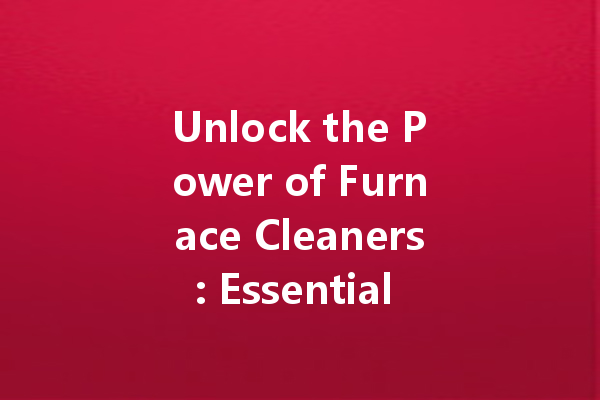 Unlock the Power of Furnace Cleaners: Essential Components and Effective Usage