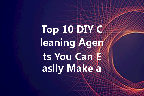 Top 10 DIY Cleaning Agents You Can Easily Make at Home