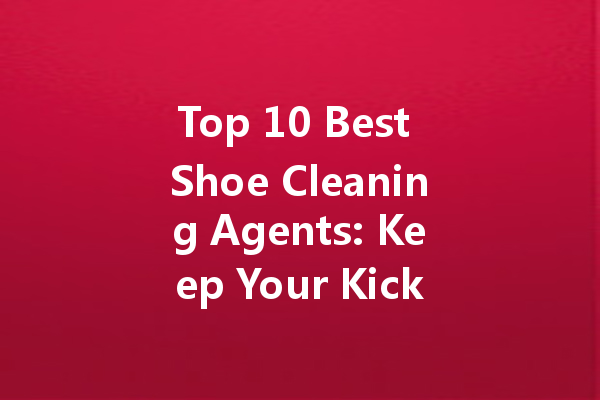 Top 10 Best Shoe Cleaning Agents: Keep Your Kicks Looking Fresh